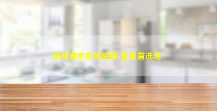 徐州酒吧夜场招聘-夜场首选地